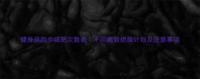 图片 健身房跑步减肥次数表｜不同周数燃脂计划及注意事项
