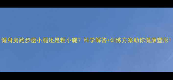 图片 健身房跑步瘦小腿还是粗小腿？科学解答+训练方案助你健康塑形1