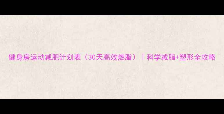 图片 健身房运动减肥计划表（30天高效燃脂）｜科学减脂+塑形全攻略
