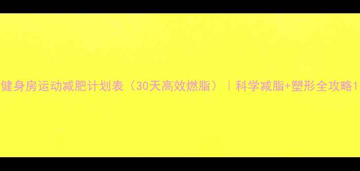 图片 健身房运动减肥计划表（30天高效燃脂）｜科学减脂+塑形全攻略1