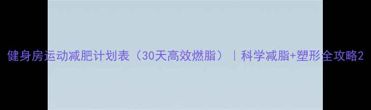 图片 健身房运动减肥计划表（30天高效燃脂）｜科学减脂+塑形全攻略2