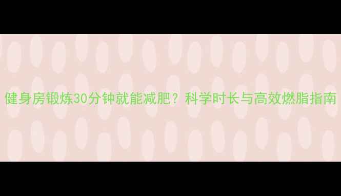 图片 健身房锻炼30分钟就能减肥？科学时长与高效燃脂指南