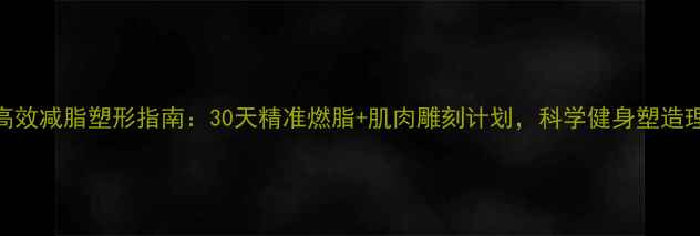 图片 健身房高效减脂塑形指南：30天精准燃脂+肌肉雕刻计划，科学健身塑造理想身材