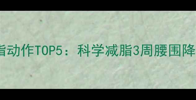 图片 健身房高效燃脂动作TOP5：科学减脂3周腰围降8cm的训练法则