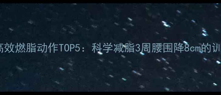 图片 健身房高效燃脂动作TOP5：科学减脂3周腰围降8cm的训练法则1