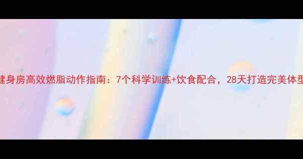图片 健身房高效燃脂动作指南：7个科学训练+饮食配合，28天打造完美体型