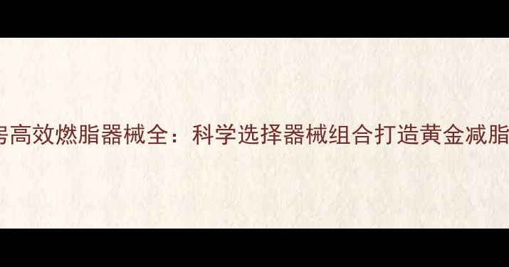 图片 健身房高效燃脂器械全：科学选择器械组合打造黄金减脂计划1