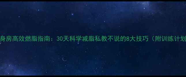 图片 健身房高效燃脂指南：30天科学减脂私教不说的8大技巧（附训练计划）