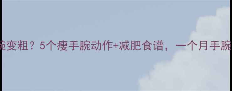 图片 健身手腕变粗？5个瘦手腕动作+减肥食谱，一个月手腕细1cm！