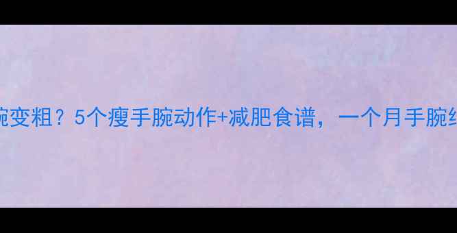 图片 健身手腕变粗？5个瘦手腕动作+减肥食谱，一个月手腕细1cm！1