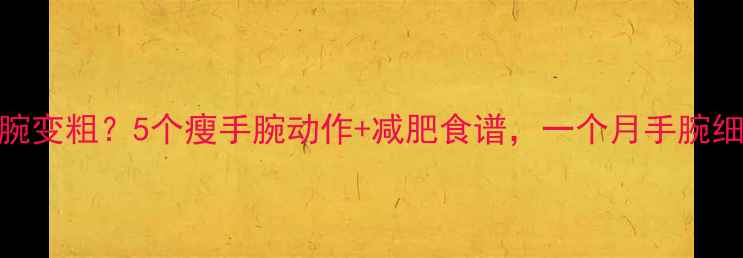 图片 健身手腕变粗？5个瘦手腕动作+减肥食谱，一个月手腕细1cm！2