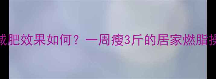 图片 健身操减肥效果如何？一周瘦3斤的居家燃脂操全攻略