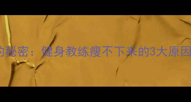 图片 健身教练不瘦的秘密：健身教练瘦不下来的3大原因及科学减肥法1