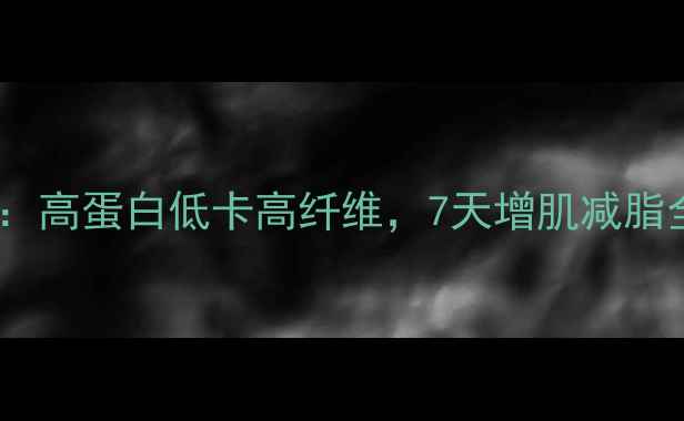 图片 健身教练专属减肥食谱：高蛋白低卡高纤维，7天增肌减脂全攻略（附详细餐单）1