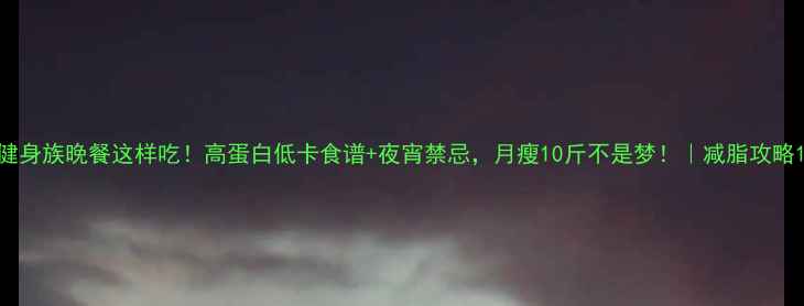 图片 健身族晚餐这样吃！高蛋白低卡食谱+夜宵禁忌，月瘦10斤不是梦！｜减脂攻略1