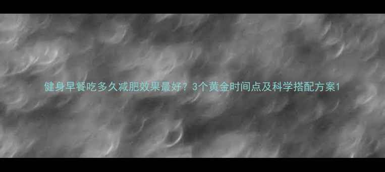 图片 健身早餐吃多久减肥效果最好？3个黄金时间点及科学搭配方案1