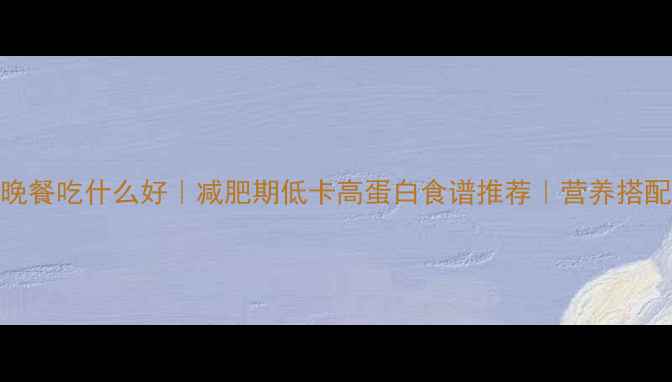 图片 健身晚餐吃什么好｜减肥期低卡高蛋白食谱推荐｜营养搭配指南