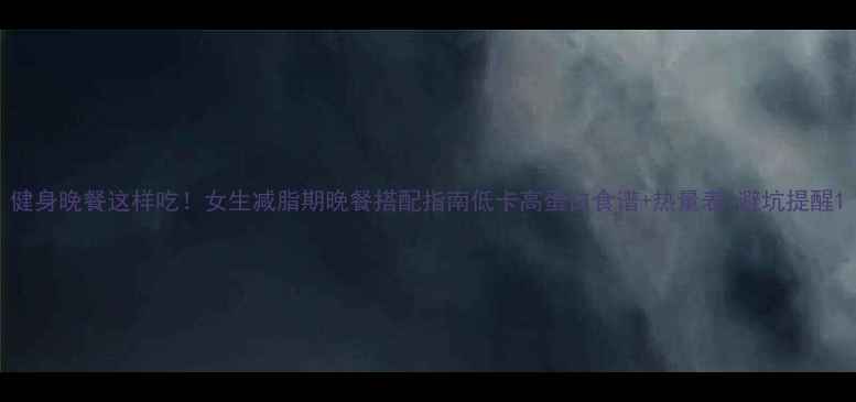 图片 健身晚餐这样吃！女生减脂期晚餐搭配指南低卡高蛋白食谱+热量表+避坑提醒1