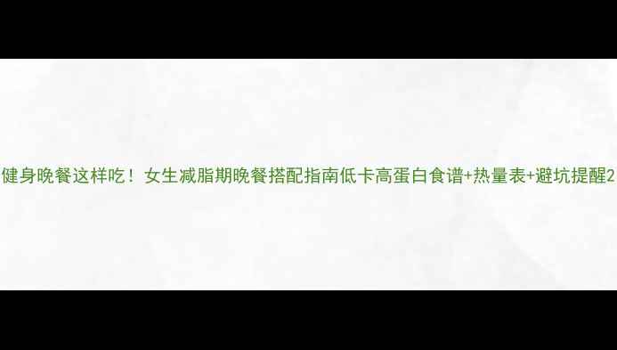 图片 健身晚餐这样吃！女生减脂期晚餐搭配指南低卡高蛋白食谱+热量表+避坑提醒2