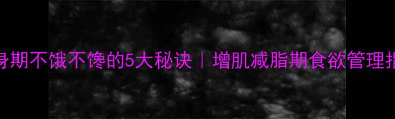 图片 健身期不饿不馋的5大秘诀｜增肌减脂期食欲管理指南