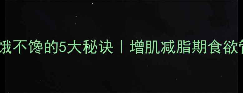 图片 健身期不饿不馋的5大秘诀｜增肌减脂期食欲管理指南1