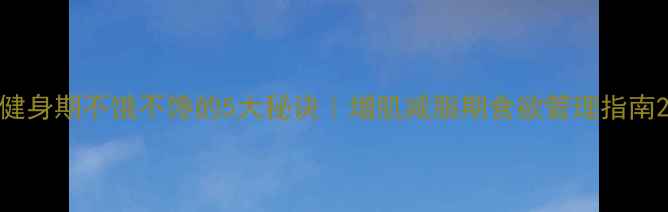 图片 健身期不饿不馋的5大秘诀｜增肌减脂期食欲管理指南2
