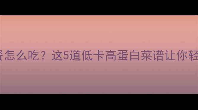 图片 健身期减肥晚餐怎么吃？这5道低卡高蛋白菜谱让你轻松瘦出马甲线2