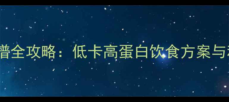 图片 健身期减肥食谱全攻略：低卡高蛋白饮食方案与科学搭配指南1
