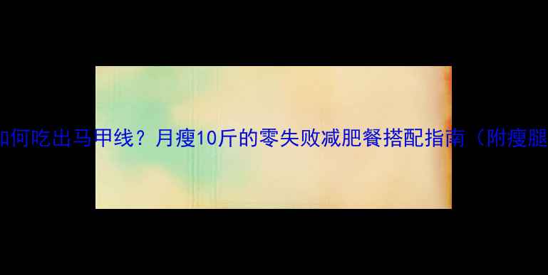 图片 健身期如何吃出马甲线？月瘦10斤的零失败减肥餐搭配指南（附瘦腿食谱）2