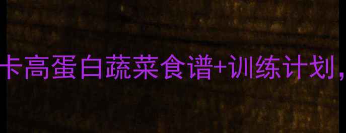图片 健身期必看！低卡高蛋白蔬菜食谱+训练计划，30天甩肉15斤1