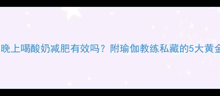 图片 健身期晚上喝酸奶减肥有效吗？附瑜伽教练私藏的5大黄金喝法1