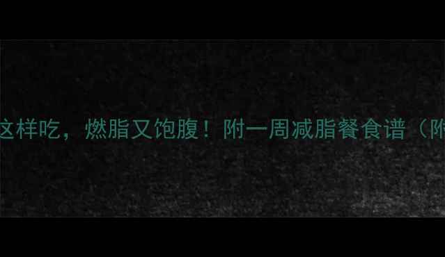 图片 健身期晚餐这样吃，燃脂又饱腹！附一周减脂餐食谱（附附赠版！）