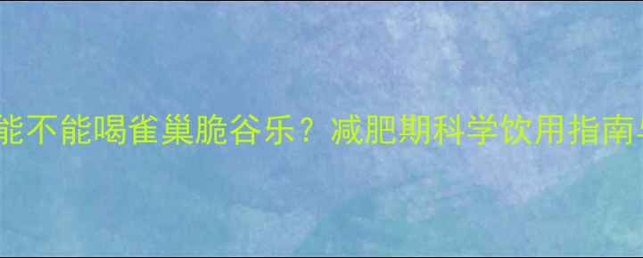 图片 健身期间能不能喝雀巢脆谷乐？减肥期科学饮用指南与成分全2