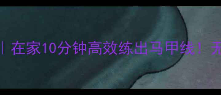 图片 健身球减脂塑形｜在家10分钟高效练出马甲线！无需器械跟练攻略