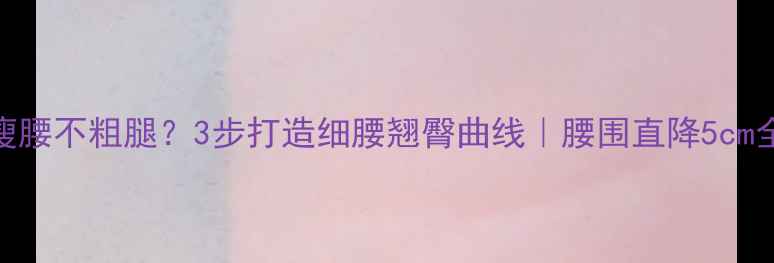 图片 健身瘦腰不粗腿？3步打造细腰翘臀曲线｜腰围直降5cm全攻略