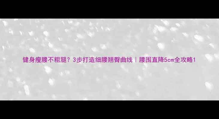 图片 健身瘦腰不粗腿？3步打造细腰翘臀曲线｜腰围直降5cm全攻略1