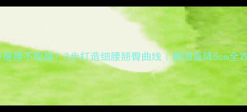 图片 健身瘦腰不粗腿？3步打造细腰翘臀曲线｜腰围直降5cm全攻略2