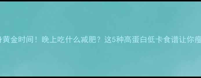 图片 健身瘦身黄金时间！晚上吃什么减肥？这5种高蛋白低卡食谱让你瘦得快✨1