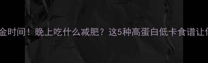 图片 健身瘦身黄金时间！晚上吃什么减肥？这5种高蛋白低卡食谱让你瘦得快✨2