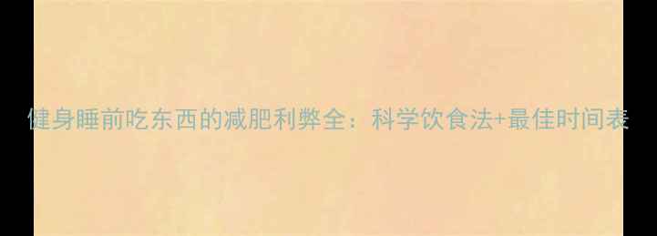 图片 健身睡前吃东西的减肥利弊全：科学饮食法+最佳时间表