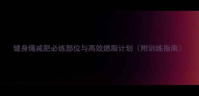 图片 健身绳减肥必练部位与高效燃脂计划（附训练指南）