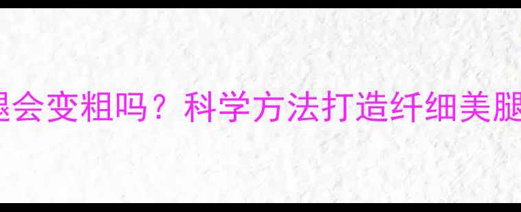 图片 健身肌肉腿会变粗吗？科学方法打造纤细美腿的5大秘诀
