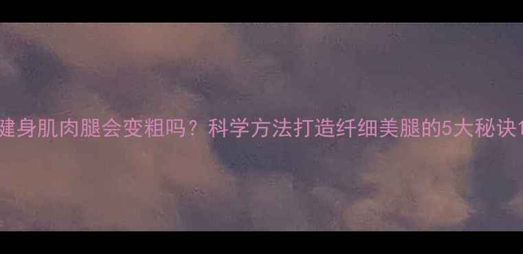 图片 健身肌肉腿会变粗吗？科学方法打造纤细美腿的5大秘诀1