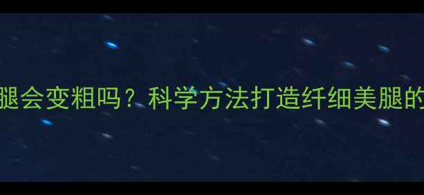 图片 健身肌肉腿会变粗吗？科学方法打造纤细美腿的5大秘诀2