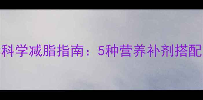 图片 健身肥胖人群科学减脂指南：5种营养补剂搭配运动效果翻倍