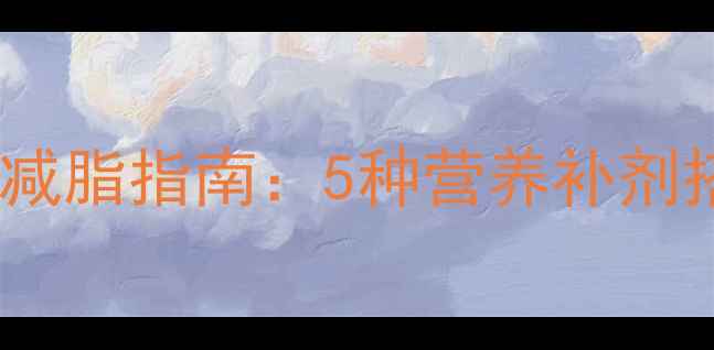 图片 健身肥胖人群科学减脂指南：5种营养补剂搭配运动效果翻倍1