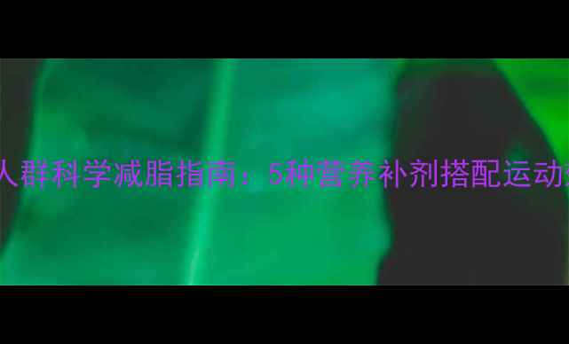 图片 健身肥胖人群科学减脂指南：5种营养补剂搭配运动效果翻倍2
