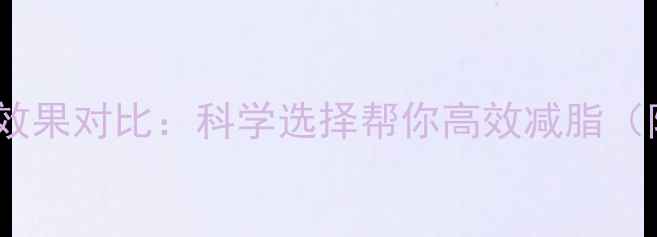 图片 健身运动减肥效果对比：科学选择帮你高效减脂（附最新数据）1