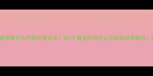 图片 健身餐什么时候吃最合适？这5个黄金时间点让你减脂效率翻倍！2