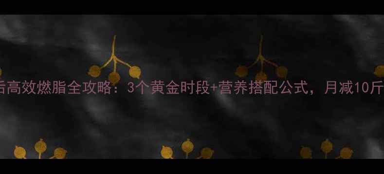 图片 健身餐后高效燃脂全攻略：3个黄金时段+营养搭配公式，月减10斤不反弹2